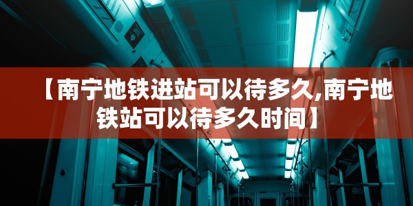 【南宁地铁进站可以待多久,南宁地铁站可以待多久时间】