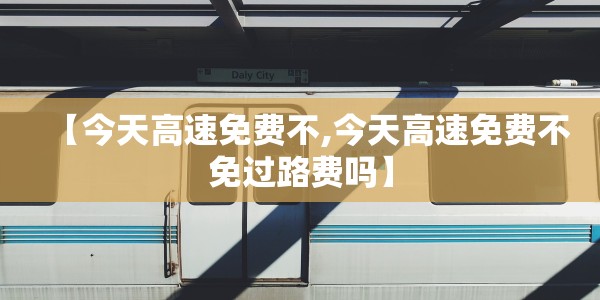 【今天高速免费不,今天高速免费不免过路费吗】