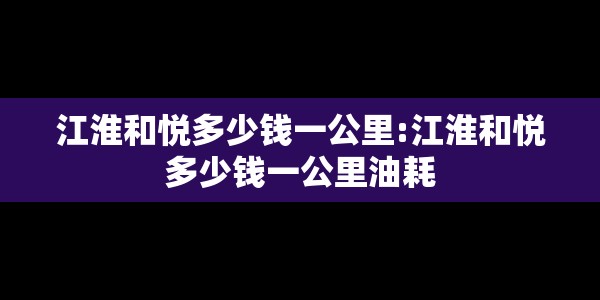 江淮和悦多少钱一公里:江淮和悦多少钱一公里油耗
