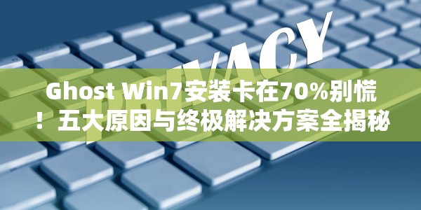 Ghost Win7安装卡在70%别慌！五大原因与终极解决方案全揭秘