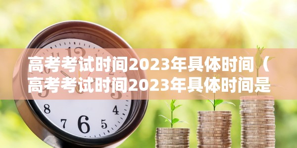 高考考试时间2023年具体时间（高考考试时间2023年具体时间是多少）