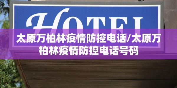 太原万柏林疫情防控电话/太原万柏林疫情防控电话号码