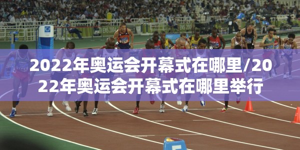 2022年奥运会开幕式在哪里/2022年奥运会开幕式在哪里举行