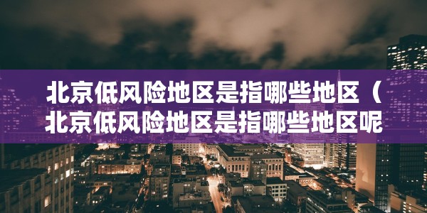 北京低风险地区是指哪些地区（北京低风险地区是指哪些地区呢）