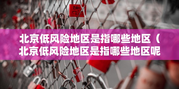 北京低风险地区是指哪些地区（北京低风险地区是指哪些地区呢）