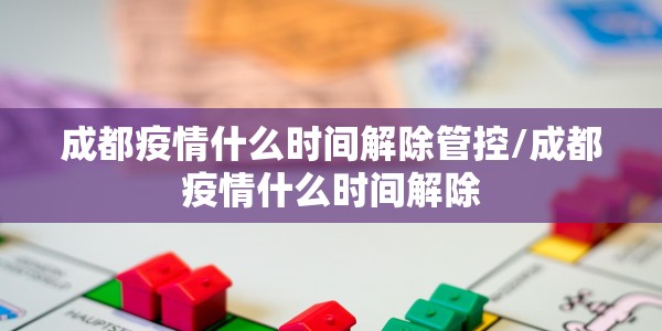 成都疫情什么时间解除管控/成都疫情什么时间解除