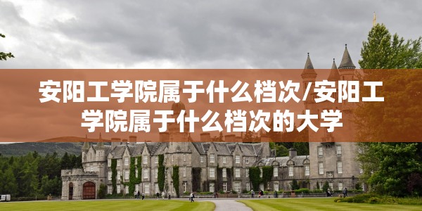 安阳工学院属于什么档次/安阳工学院属于什么档次的大学