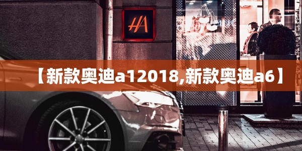 【新款奥迪a12018,新款奥迪a6】