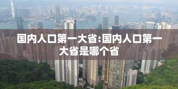 国内人口第一大省:国内人口第一大省是哪个省