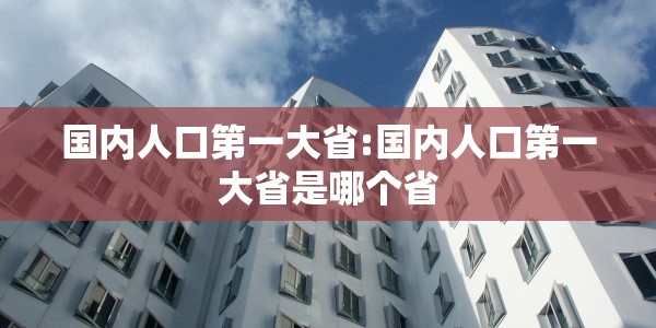 国内人口第一大省:国内人口第一大省是哪个省