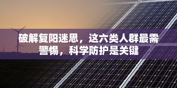 破解复阳迷思，这六类人群最需警惕，科学防护是关键