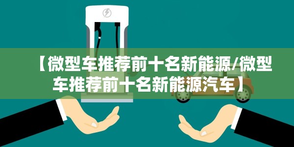 【微型车推荐前十名新能源/微型车推荐前十名新能源汽车】