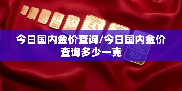 今日国内金价查询/今日国内金价查询多少一克