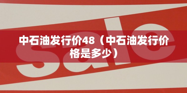 中石油发行价48（中石油发行价格是多少）