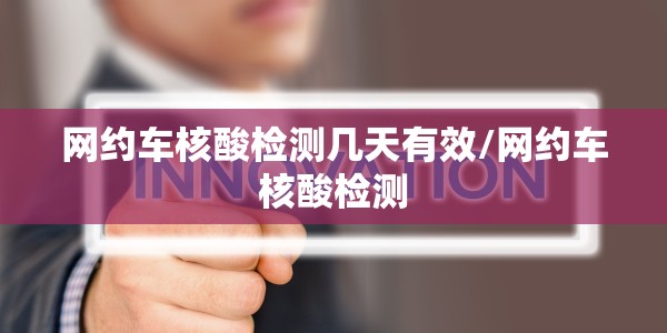 网约车核酸检测几天有效/网约车核酸检测