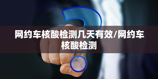 网约车核酸检测几天有效/网约车核酸检测