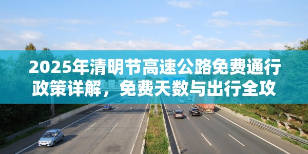 2025年清明节高速公路免费通行政策详解，免费天数与出行全攻略