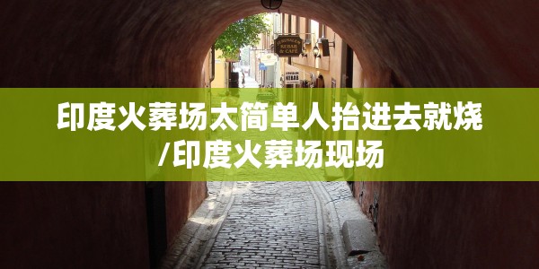 印度火葬场太简单人抬进去就烧/印度火葬场现场