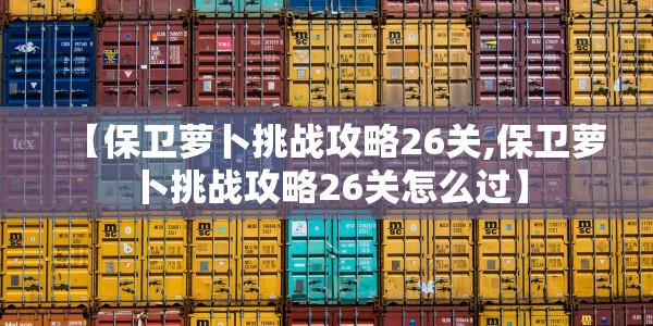 【保卫萝卜挑战攻略26关,保卫萝卜挑战攻略26关怎么过】