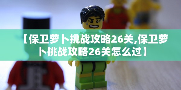 【保卫萝卜挑战攻略26关,保卫萝卜挑战攻略26关怎么过】