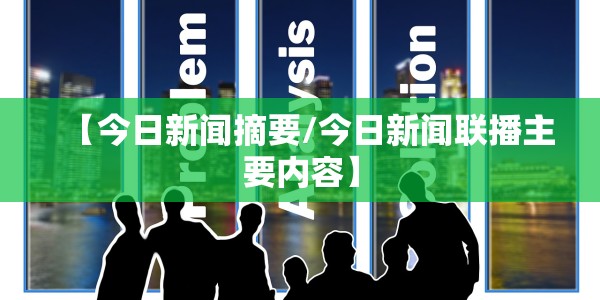 【今日新闻摘要/今日新闻联播主要内容】