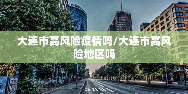大连市高风险疫情吗/大连市高风险地区吗