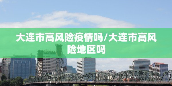 大连市高风险疫情吗/大连市高风险地区吗