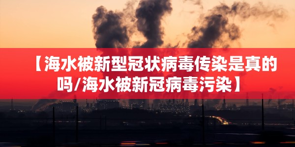 【海水被新型冠状病毒传染是真的吗/海水被新冠病毒污染】