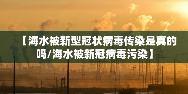 【海水被新型冠状病毒传染是真的吗/海水被新冠病毒污染】