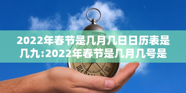 2022年春节是几月几日日历表是几九:2022年春节是几月几号是几九
