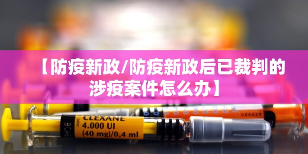 【防疫新政/防疫新政后已裁判的涉疫案件怎么办】