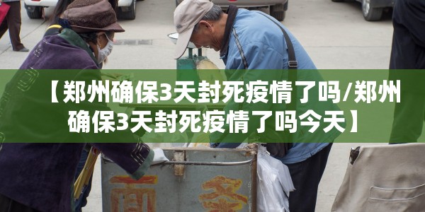 【郑州确保3天封死疫情了吗/郑州确保3天封死疫情了吗今天】