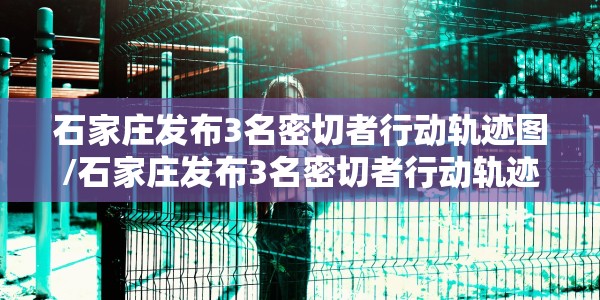 石家庄发布3名密切者行动轨迹图/石家庄发布3名密切者行动轨迹图