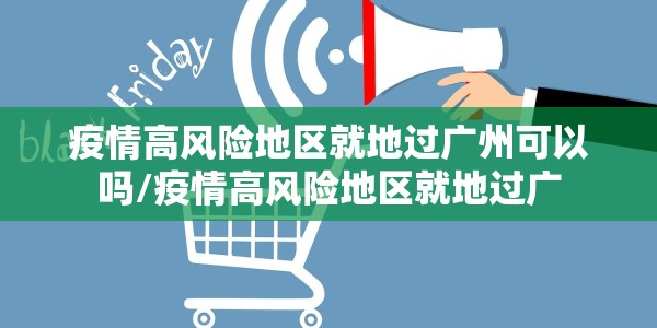 疫情高风险地区就地过广州可以吗/疫情高风险地区就地过广