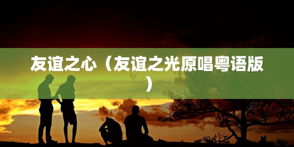 友谊之心（友谊之光原唱粤语版）
