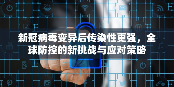 新冠病毒变异后传染性更强，全球防控的新挑战与应对策略