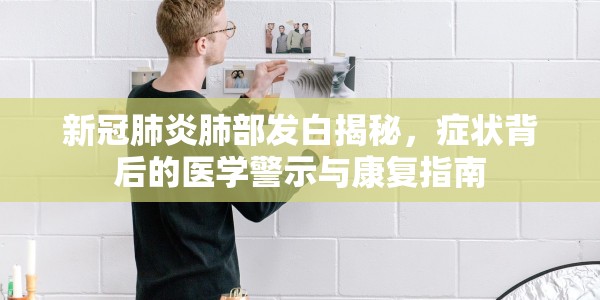 新冠肺炎肺部发白揭秘，症状背后的医学警示与康复指南