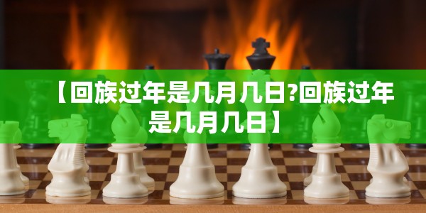 【回族过年是几月几日?回族过年是几月几日】