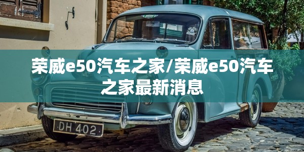荣威e50汽车之家/荣威e50汽车之家最新消息