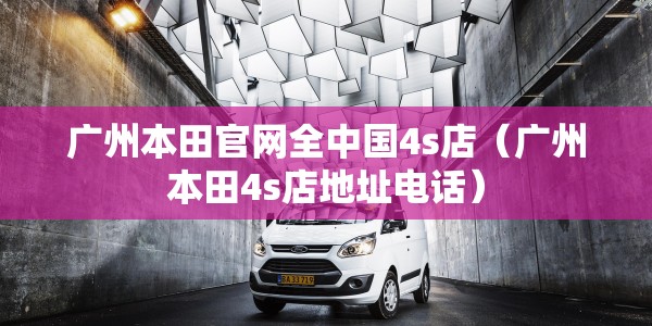 广州本田官网全中国4s店（广州本田4s店地址电话）