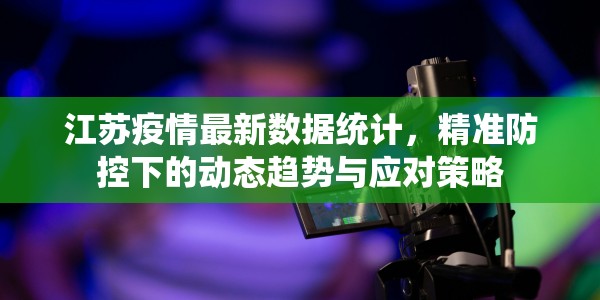 江苏疫情最新数据统计，精准防控下的动态趋势与应对策略