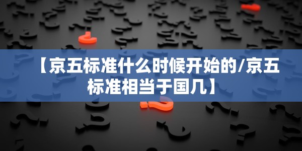 【京五标准什么时候开始的/京五标准相当于国几】