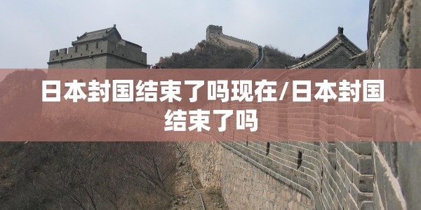 日本封国结束了吗现在/日本封国结束了吗