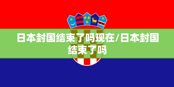日本封国结束了吗现在/日本封国结束了吗