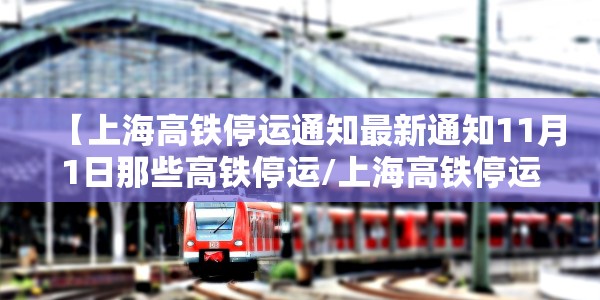 【上海高铁停运通知最新通知11月1日那些高铁停运/上海高铁停运通知最新通知11月1日那些高铁停运了吗】