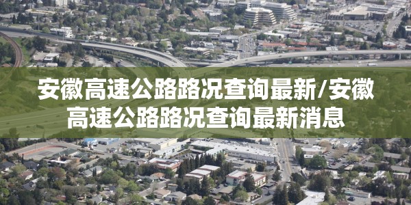 安徽高速公路路况查询最新/安徽高速公路路况查询最新消息