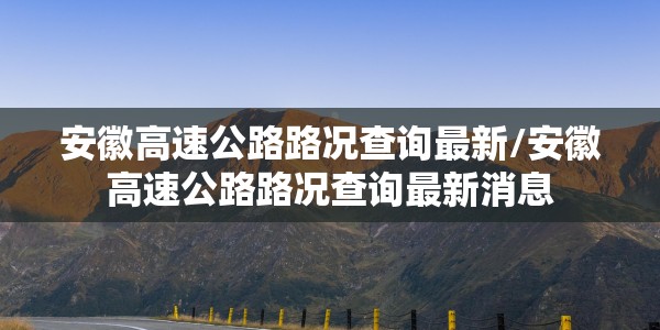 安徽高速公路路况查询最新/安徽高速公路路况查询最新消息