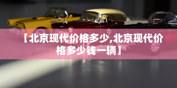 【北京现代价格多少,北京现代价格多少钱一辆】