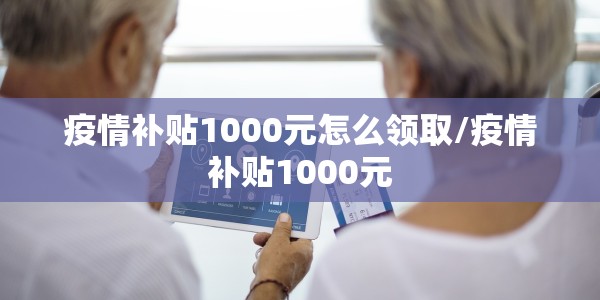 疫情补贴1000元怎么领取/疫情补贴1000元