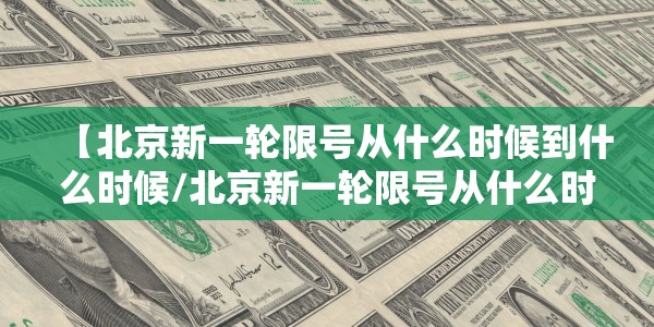 【北京新一轮限号从什么时候到什么时候/北京新一轮限号从什么时候到什么时候结束】